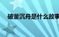 破釜沉舟是什么故事（破釜沉舟的故事）