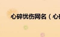 心碎忧伤网名（心碎忧伤的网名推荐）