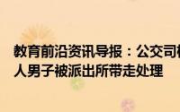 教育前沿资讯导报：公交司机被锁喉高考生挺身而出最终打人男子被派出所带走处理