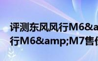 评测东风风行M6&M7怎么样及东风风行M6&M7售价多少钱