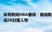 体育新闻NBA要闻：詹姆斯湖人包揽球衣销量榜首；东契奇成2K封面人物