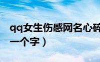 qq女生伤感网名心碎（qq昵称女生伤感心碎一个字）