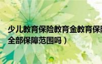 少儿教育保险教育金教育保险（教育金保险可以满足孩子的全部保障范围吗）
