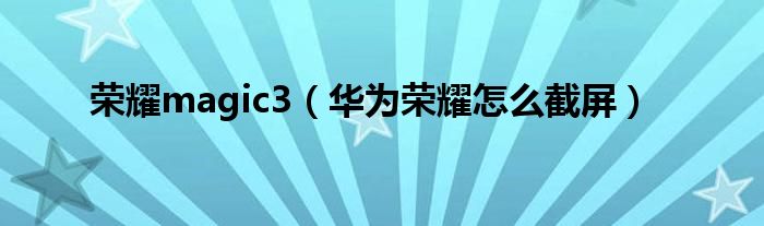荣耀magic3（华为荣耀怎么截屏）