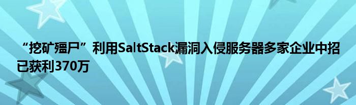 “挖矿殭尸”利用SaltStack漏洞入侵服务器多家企业中招已获利370万