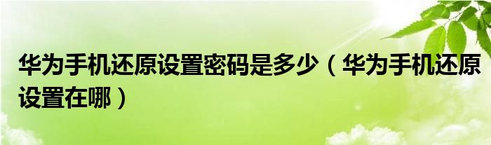 华为手机还原设置密码是多少（华为手机还原设置在哪）