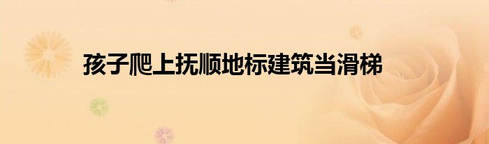 孩子爬上抚顺地标建筑当滑梯