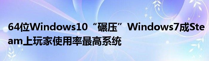 64位Windows10“碾压”Windows7成Steam上玩家使用率最高系统