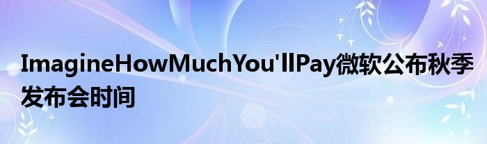 ImagineHowMuchYou&#039;llPay微软公布秋季发布会时间