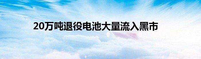 20万吨退役电池大量流入黑市