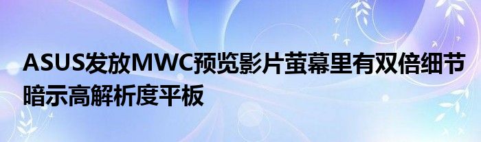 ASUS发放MWC预览影片萤幕里有双倍细节暗示高解析度平板