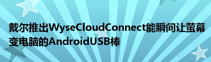 戴尔推出WyseCloudConnect能瞬间让萤幕变电脑的AndroidUSB棒