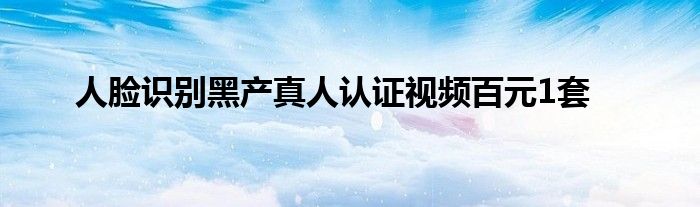 人脸识别黑产真人认证视频百元1套