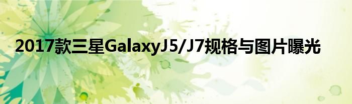 2017款三星GalaxyJ5/J7规格与图片曝光