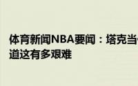 体育新闻NBA要闻：塔克当你在赛季中途被交易时人们不知道这有多艰难