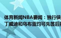 体育新闻NBA要闻：独行侠&尼克斯&热火有意丁威迪和乌布雷均可先签后换