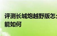 评测长城炮越野版怎么样及长城炮越野版的性能如何