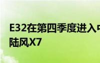E32在第四季度进入中国汽车市场时将被称为陆风X7