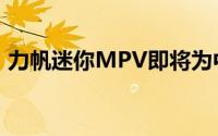 力帆迷你MPV即将为中国汽车市场做好准备