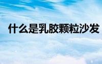什么是乳胶颗粒沙发（什么是乳胶氨面料）