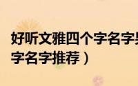 好听文雅四个字名字男孩名字（好听文雅四个字名字推荐）
