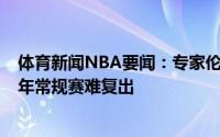 体育新闻NBA要闻：专家伦纳德预计因伤至少缺席9个月明年常规赛难复出
