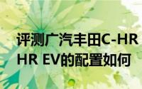 评测广汽丰田C-HR EV怎么样及广汽丰田C-HR EV的配置如何