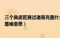 三个臭皮匠赛过诸葛亮是什么意思（三个臭皮匠赛过诸葛亮是啥意思）