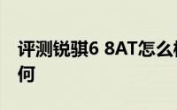 评测锐骐6 8AT怎么样及锐骐6 8AT的配置如何