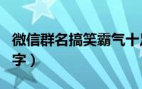 微信群名搞笑霸气十足（搞笑好玩的微信群名字）