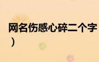 网名伤感心碎二个字（伤感心碎的两个字网名）