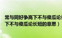 常与同好争高下不与傻瓜论长短是什么意思（常与同好争高下不与傻瓜论长短的意思）