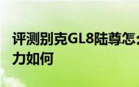 评测别克GL8陆尊怎么样及别克GL8陆尊的动力如何