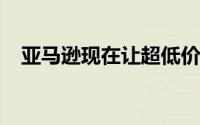 亚马逊现在让超低价商品疯狂地易于购买