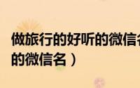 做旅行的好听的微信名（关于旅行特别又好听的微信名）