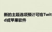 新的主题选项预计可给Twitter用户在移动设备搭载Android或苹果软件