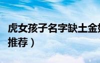 虎女孩子名字缺土金好听文雅（虎女孩子名字推荐）