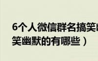 6个人微信群名搞笑幽默（6个人微信群名搞笑幽默的有哪些）
