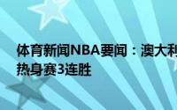 体育新闻NBA要闻：澳大利亚39分大胜尼日利亚收获奥运热身赛3连胜