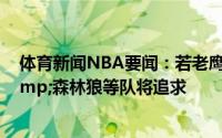 体育新闻NBA要闻：若老鹰认为科林斯不值顶薪独行侠&森林狼等队将追求