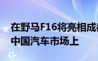 在野马F16将亮相成都车展九月推出第4季度中国汽车市场上