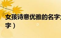 女孩诗意优雅的名字大全（富有诗意的女孩名字）