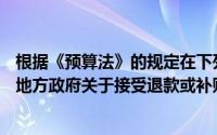 根据《预算法》的规定在下列各项中,由()负责接收县级以上地方政府关于接受退款或补贴的报告