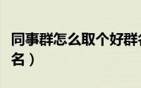 同事群怎么取个好群名（同事群怎么取个好群名）