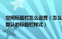 空间标题栏怎么设置（怎么去掉QQ空间的标题栏不想显示默认的标题栏样式）
