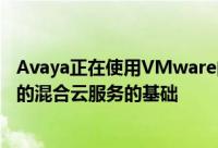 Avaya正在使用VMware的混合云技术作为其用于企业通信的混合云服务的基础
