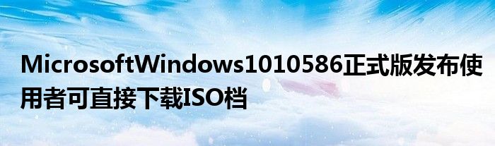 MicrosoftWindows1010586正式版发布使用者可直接下载ISO档