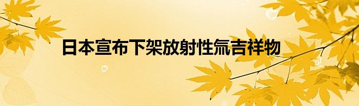 日本宣布下架放射性氚吉祥物
