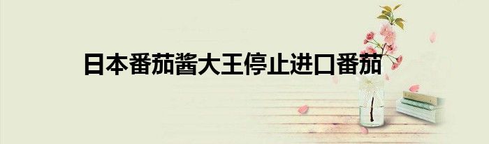 日本番茄酱大王停止进口番茄