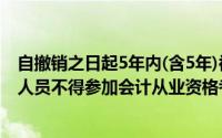 自撤销之日起5年内(含5年)被依法吊销会计从业资格证书的人员不得参加会计从业资格考试()
